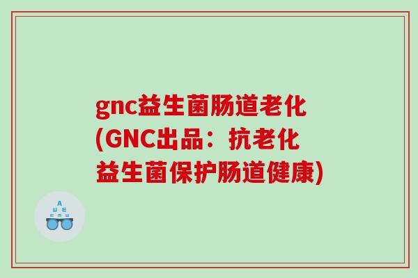 gnc益生菌肠道老化(GNC出品：抗老化益生菌保护肠道健康)