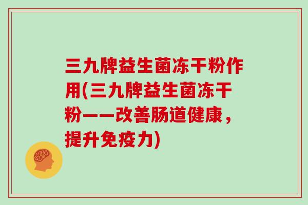 三九牌益生菌冻干粉作用(三九牌益生菌冻干粉——改善肠道健康，提升免疫力)