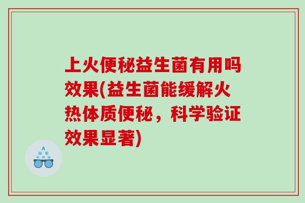 上火便秘益生菌有用吗效果(益生菌能缓解火热体质便秘，科学验证效果显著)