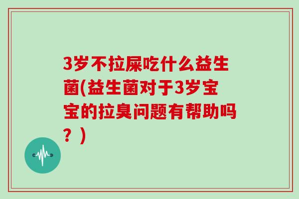 3岁不拉屎吃什么益生菌(益生菌对于3岁宝宝的拉臭问题有帮助吗？)