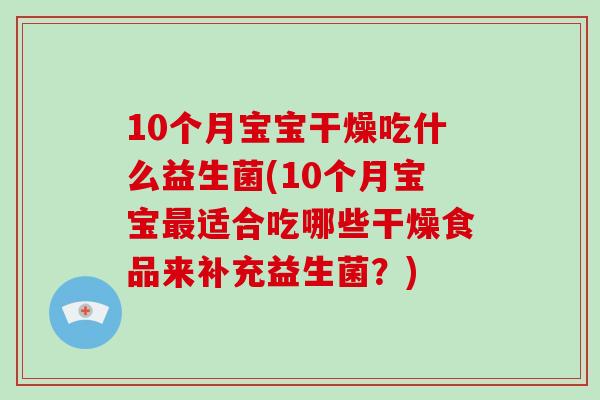10个月宝宝干燥吃什么益生菌(10个月宝宝最适合吃哪些干燥食品来补充益生菌？)
