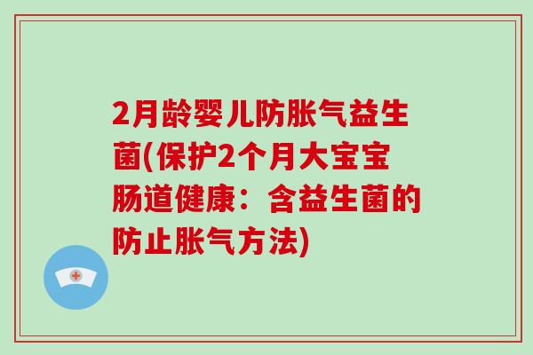2月龄婴儿防胀气益生菌(保护2个月大宝宝肠道健康：含益生菌的防止胀气方法)