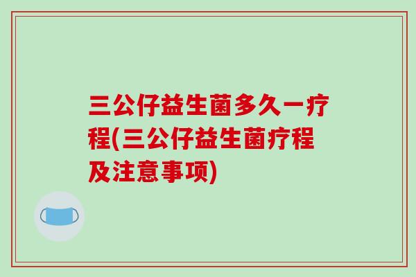 三公仔益生菌多久一疗程(三公仔益生菌疗程及注意事项)