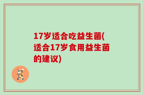 17岁适合吃益生菌(适合17岁食用益生菌的建议)