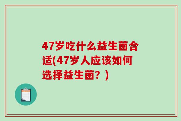 47岁吃什么益生菌合适(47岁人应该如何选择益生菌？)