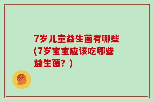 7岁儿童益生菌有哪些(7岁宝宝应该吃哪些益生菌？)