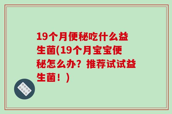 19个月吃什么益生菌(19个月宝宝怎么办?推荐试试益生菌!) 19个月吃什么益生菌(19个月宝宝怎么办?推荐试试益生菌!)