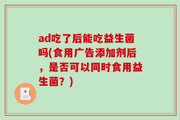 ad吃了后能吃益生菌吗(食用广告添加剂后，是否可以同时食用益生菌？)