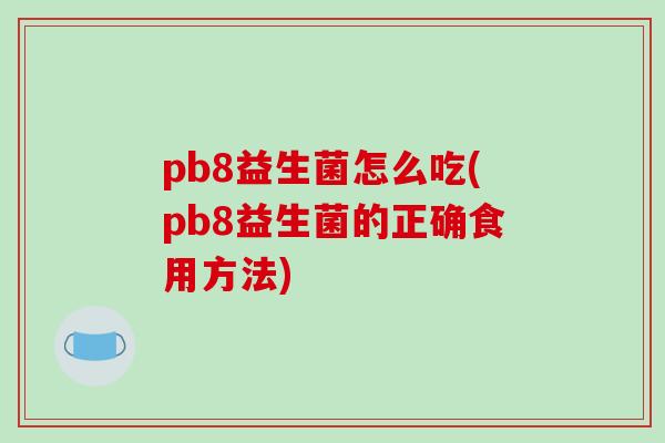pb8益生菌怎么吃(pb8益生菌的正确食用方法) pb8益生菌怎么吃(pb8益生菌的正确食用方法)