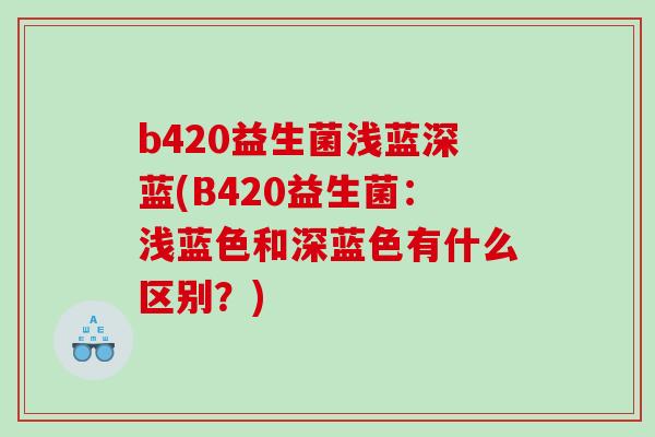 b420益生菌浅蓝深蓝(B420益生菌：浅蓝色和深蓝色有什么区别？)