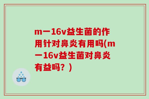 m一16v益生菌的作用针对鼻炎有用吗(m一16v益生菌对鼻炎有益吗？)