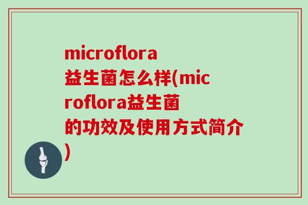 microflora益生菌怎么样(microflora益生菌的功效及使用方式简介)