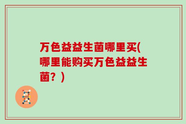 万色益益生菌哪里买(哪里能购买万色益益生菌？)