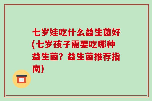 七岁娃吃什么益生菌好(七岁孩子需要吃哪种益生菌？益生菌推荐指南)
