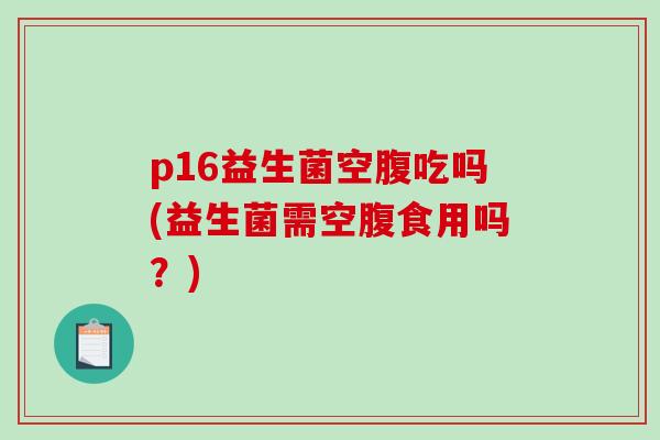 p16益生菌空腹吃吗(益生菌需空腹食用吗？)