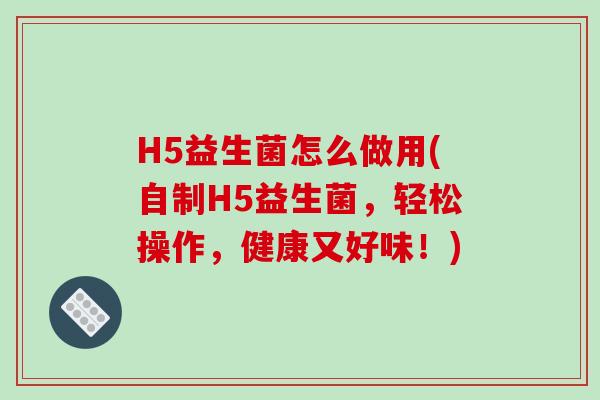 H5益生菌怎么做用(自制H5益生菌，轻松操作，健康又好味！)