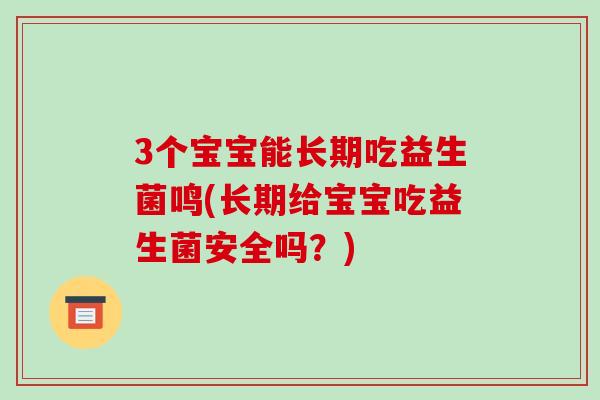 3个宝宝能长期吃益生菌鸣(长期给宝宝吃益生菌安全吗？)