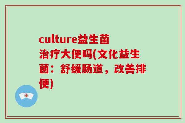 culture益生菌大便吗(文化益生菌：舒缓肠道，改善排便)
