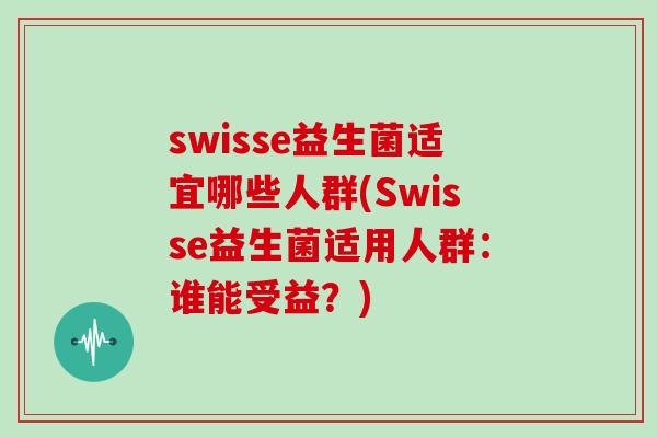 swisse益生菌适宜哪些人群(Swisse益生菌适用人群：谁能受益？)