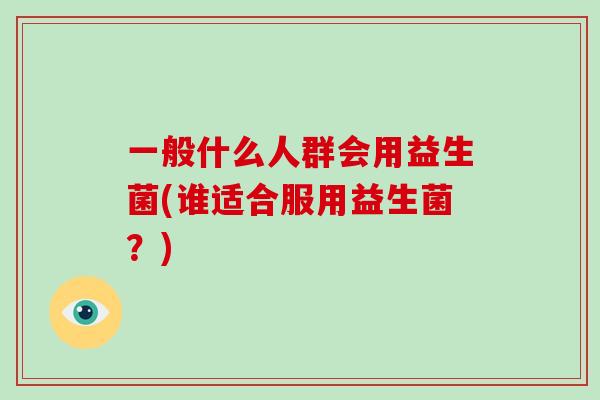 一般什么人群会用益生菌(谁适合服用益生菌？)