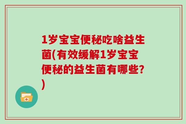 1岁宝宝便秘吃啥益生菌(有效缓解1岁宝宝便秘的益生菌有哪些？)