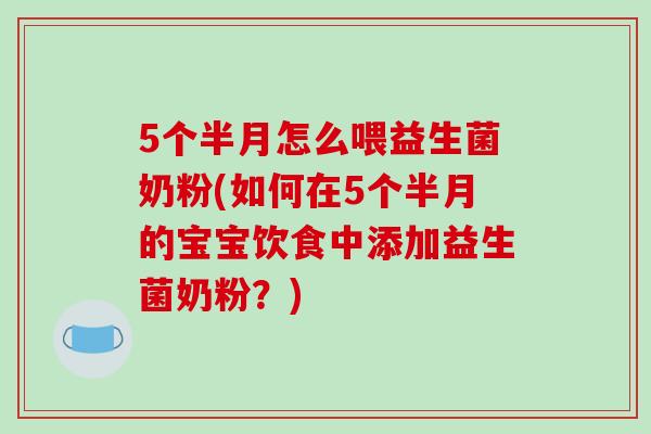 5个半月怎么喂益生菌奶粉(如何在5个半月的宝宝饮食中添加益生菌奶粉？)