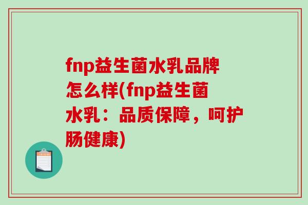 fnp益生菌水乳品牌怎么样(fnp益生菌水乳：品质保障，呵护肠健康)