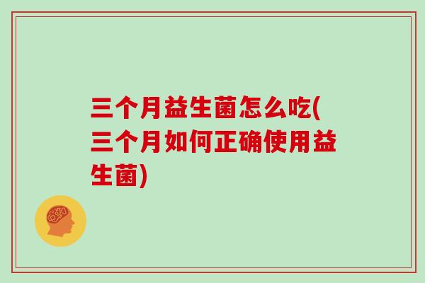 三个月益生菌怎么吃(三个月如何正确使用益生菌)