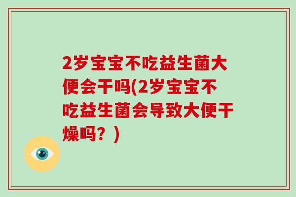 2岁宝宝不吃益生菌大便会干吗(2岁宝宝不吃益生菌会导致大便干燥吗？)