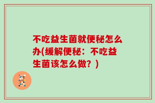 不吃益生菌就便秘怎么办(缓解便秘：不吃益生菌该怎么做？)