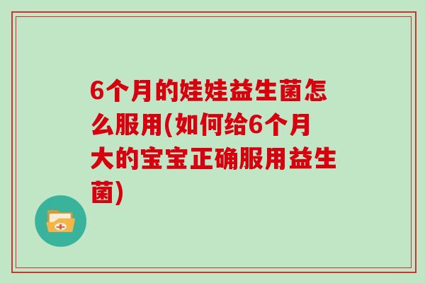 6个月的娃娃益生菌怎么服用(如何给6个月大的宝宝正确服用益生菌)