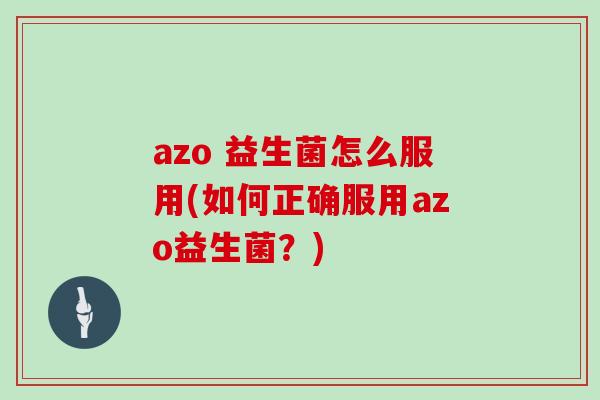 azo 益生菌怎么服用(如何正确服用azo益生菌？)
