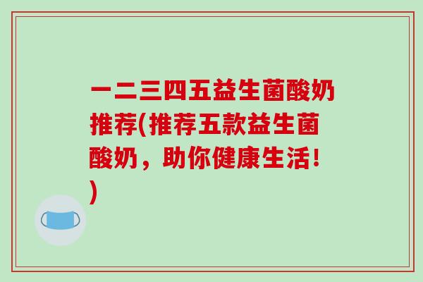 一二三四五益生菌酸奶推荐(推荐五款益生菌酸奶，助你健康生活！)