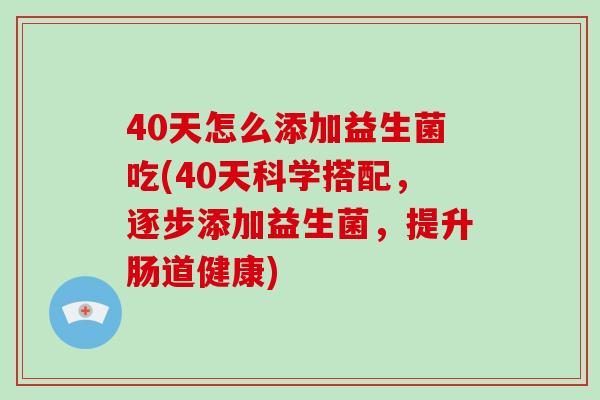 40天怎么添加益生菌吃(40天科学搭配，逐步添加益生菌，提升肠道健康)
