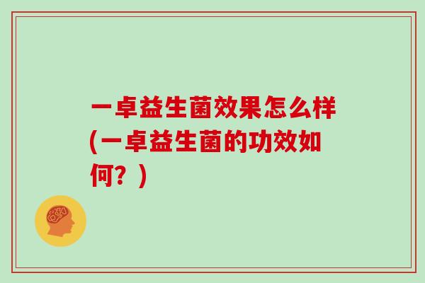 一卓益生菌效果怎么样(一卓益生菌的功效如何？)