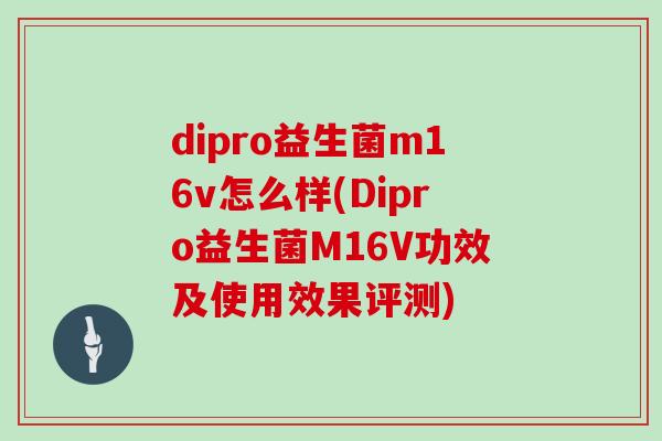 dipro益生菌m16v怎么样(Dipro益生菌M16V功效及使用效果评测)