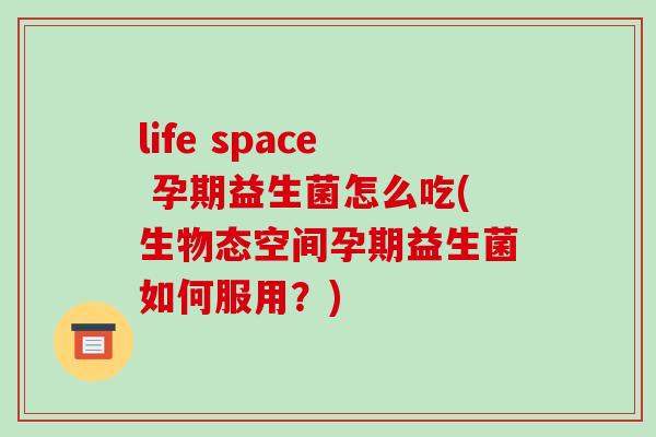 life space 孕期益生菌怎么吃(生物态空间孕期益生菌如何服用？)