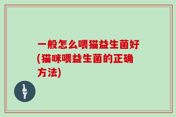一般怎么喂猫益生菌好(猫咪喂益生菌的正确方法)