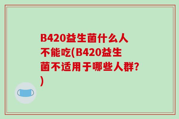 B420益生菌什么人不能吃(B420益生菌不适用于哪些人群？)