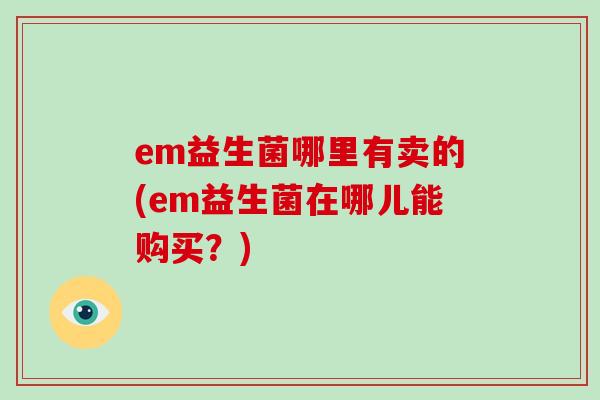 em益生菌哪里有卖的(em益生菌在哪儿能购买？)