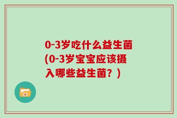 0-3岁吃什么益生菌(0-3岁宝宝应该摄入哪些益生菌？)