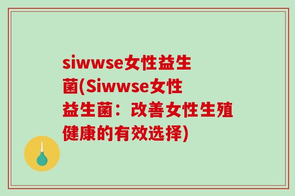 siwwse女性益生菌(Siwwse女性益生菌：改善女性生殖健康的有效选择)