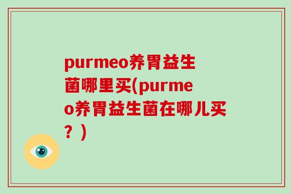 purmeo养胃益生菌哪里买(purmeo养胃益生菌在哪儿买？)