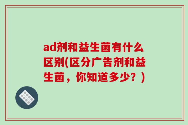 ad剂和益生菌有什么区别(区分广告剂和益生菌，你知道多少？)