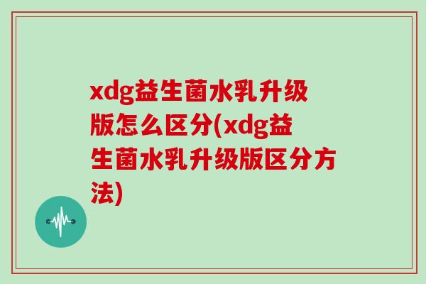 xdg益生菌水乳升级版怎么区分(xdg益生菌水乳升级版区分方法)