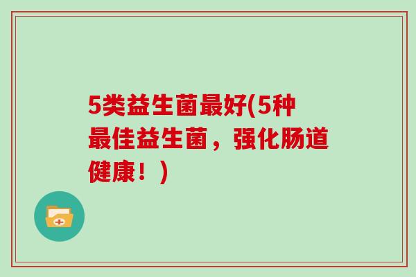 5类益生菌最好(5种最佳益生菌，强化肠道健康！)