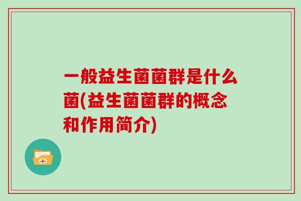 一般益生菌菌群是什么菌(益生菌菌群的概念和作用简介)
