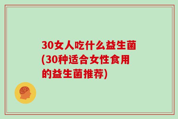 30女人吃什么益生菌(30种适合女性食用的益生菌推荐)