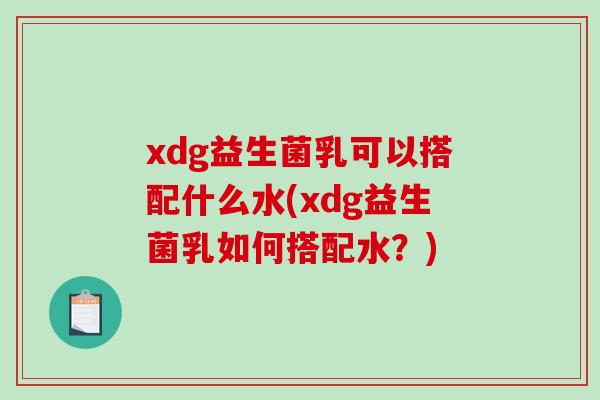 xdg益生菌乳可以搭配什么水(xdg益生菌乳如何搭配水？)
