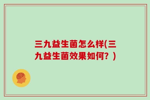 三九益生菌怎么样(三九益生菌效果如何？)